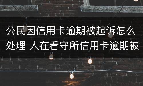 公民因信用卡逾期被起诉怎么处理 人在看守所信用卡逾期被起诉怎么办