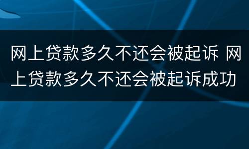 网上贷款多久不还会被起诉 网上贷款多久不还会被起诉成功