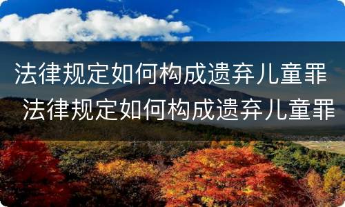 法律规定如何构成遗弃儿童罪 法律规定如何构成遗弃儿童罪的标准
