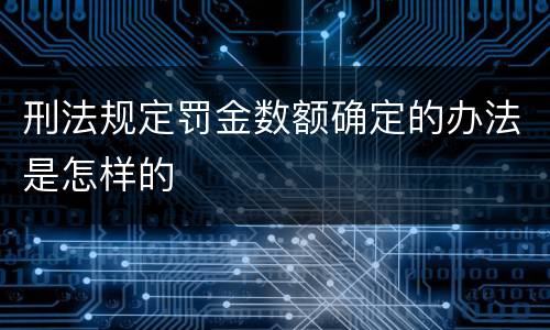 刑法规定罚金数额确定的办法是怎样的