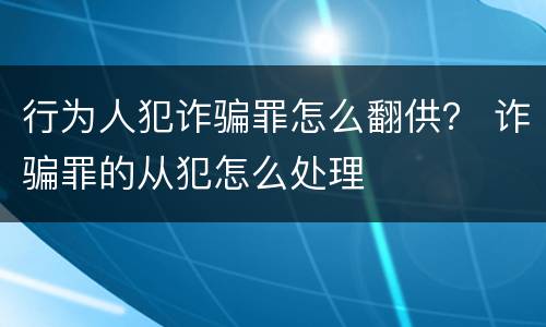 行为人犯诈骗罪怎么翻供？ 诈骗罪的从犯怎么处理