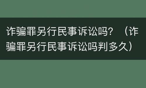 诈骗罪另行民事诉讼吗？（诈骗罪另行民事诉讼吗判多久）
