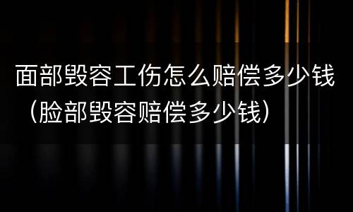 面部毁容工伤怎么赔偿多少钱（脸部毁容赔偿多少钱）