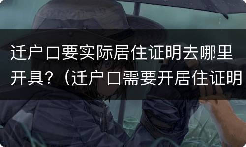 迁户口要实际居住证明去哪里开具?（迁户口需要开居住证明吗）
