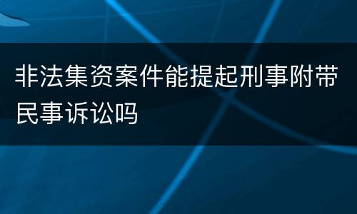 非法集资案件能提起刑事附带民事诉讼吗