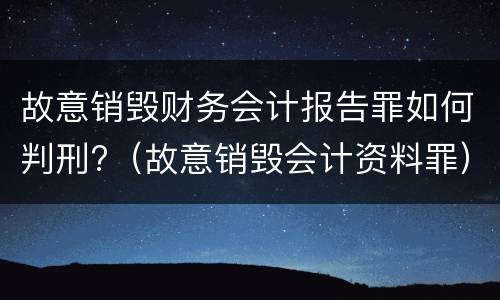 故意销毁财务会计报告罪如何判刑?（故意销毁会计资料罪）