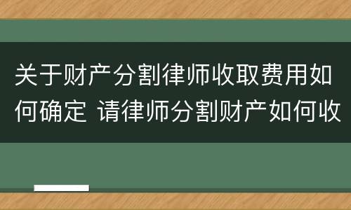 关于财产分割律师收取费用如何确定 请律师分割财产如何收费