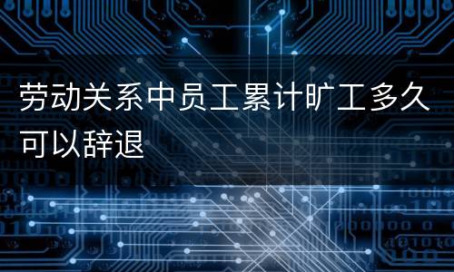 劳动关系中员工累计旷工多久可以辞退