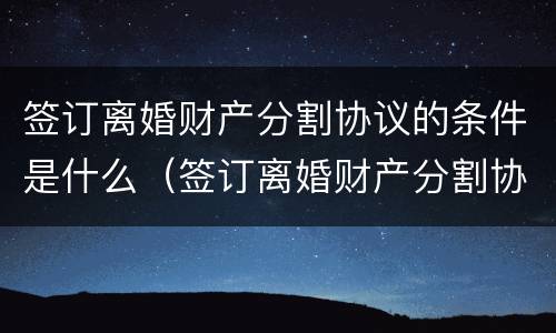 签订离婚财产分割协议的条件是什么（签订离婚财产分割协议的条件是什么呢）