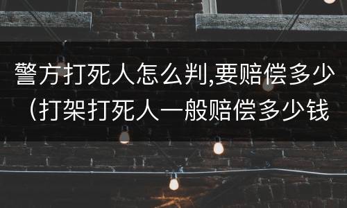 警方打死人怎么判,要赔偿多少（打架打死人一般赔偿多少钱）
