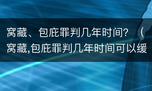 窝藏、包庇罪判几年时间？（窝藏,包庇罪判几年时间可以缓刑）