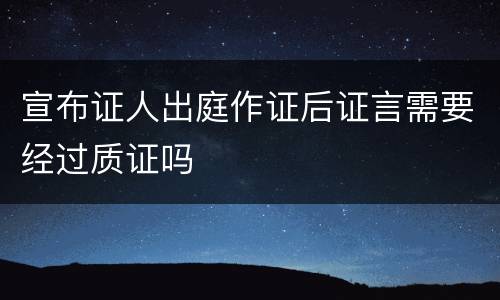 宣布证人出庭作证后证言需要经过质证吗