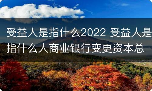 受益人是指什么2022 受益人是指什么人商业银行变更资本总