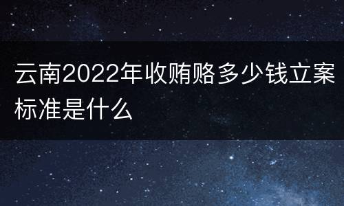 云南2022年收贿赂多少钱立案标准是什么