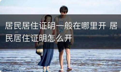 居民居住证明一般在哪里开 居民居住证明怎么开