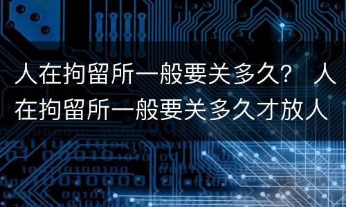 人在拘留所一般要关多久？ 人在拘留所一般要关多久才放人