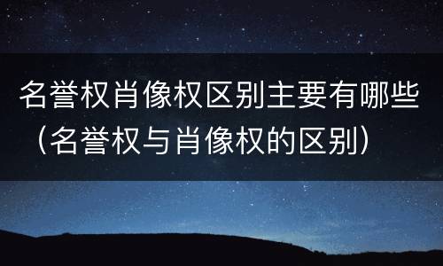名誉权肖像权区别主要有哪些（名誉权与肖像权的区别）