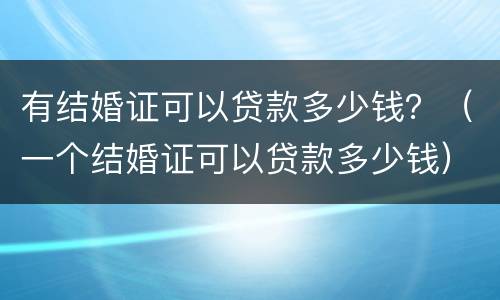 有结婚证可以贷款多少钱？（一个结婚证可以贷款多少钱）