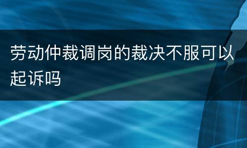 劳动仲裁调岗的裁决不服可以起诉吗