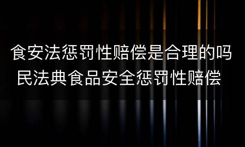 食安法惩罚性赔偿是合理的吗 民法典食品安全惩罚性赔偿