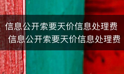 信息公开索要天价信息处理费 信息公开索要天价信息处理费合理吗