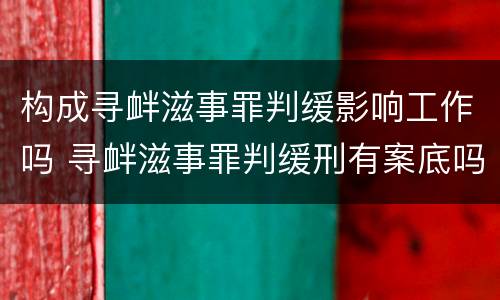 构成寻衅滋事罪判缓影响工作吗 寻衅滋事罪判缓刑有案底吗