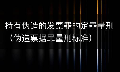 持有伪造的发票罪的定罪量刑（伪造票据罪量刑标准）