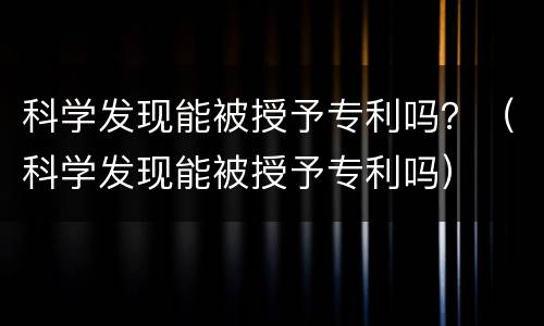 科学发现能被授予专利吗？（科学发现能被授予专利吗）