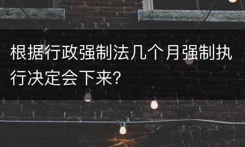 根据行政强制法几个月强制执行决定会下来？