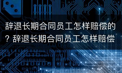 辞退长期合同员工怎样赔偿的? 辞退长期合同员工怎样赔偿的案例