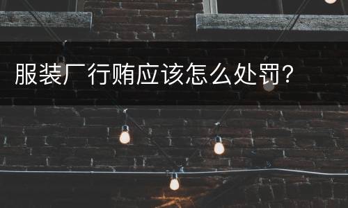 服装厂行贿应该怎么处罚？