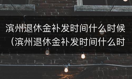 滨州退休金补发时间什么时候（滨州退休金补发时间什么时候到账）