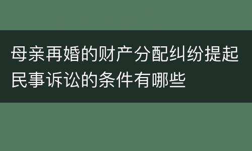 母亲再婚的财产分配纠纷提起民事诉讼的条件有哪些