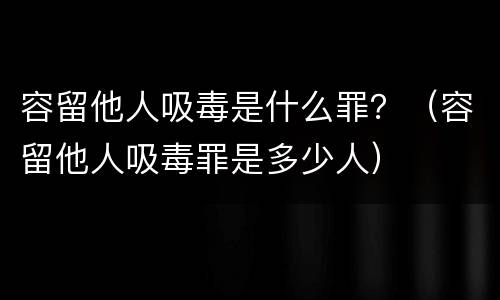 容留他人吸毒是什么罪？（容留他人吸毒罪是多少人）