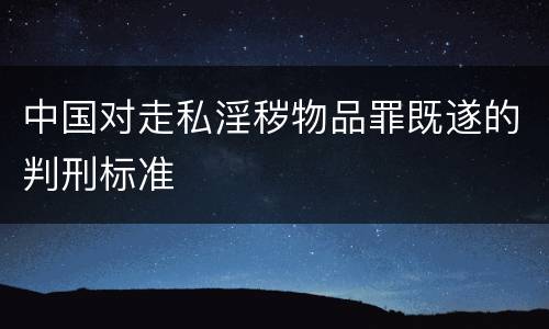 中国对走私淫秽物品罪既遂的判刑标准