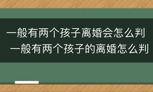 一般有两个孩子离婚会怎么判 一般有两个孩子的离婚怎么判