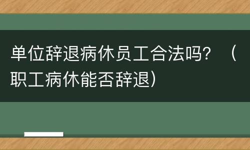 单位辞退病休员工合法吗？（职工病休能否辞退）