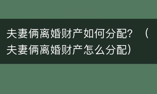 夫妻俩离婚财产如何分配？（夫妻俩离婚财产怎么分配）