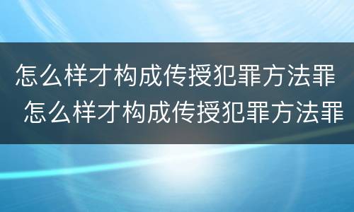 怎么样才构成传授犯罪方法罪 怎么样才构成传授犯罪方法罪名