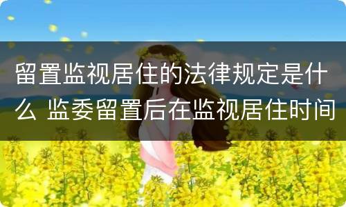 留置监视居住的法律规定是什么 监委留置后在监视居住时间