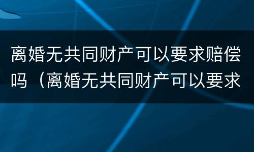 离婚无共同财产可以要求赔偿吗（离婚无共同财产可以要求赔偿吗）