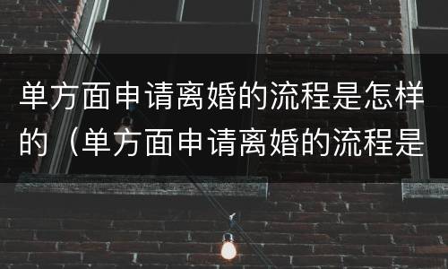 单方面申请离婚的流程是怎样的（单方面申请离婚的流程是怎样的手续）