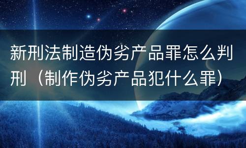 新刑法制造伪劣产品罪怎么判刑（制作伪劣产品犯什么罪）