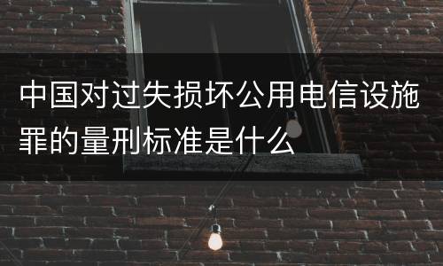 中国对过失损坏公用电信设施罪的量刑标准是什么