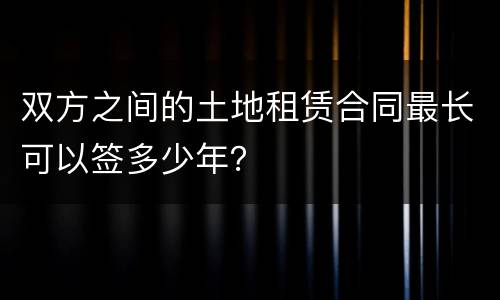 双方之间的土地租赁合同最长可以签多少年？
