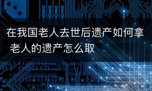 在我国老人去世后遗产如何拿 老人的遗产怎么取