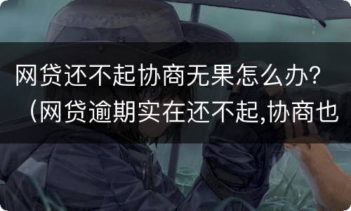 网贷还不起协商无果怎么办？（网贷逾期实在还不起,协商也没用怎么办）