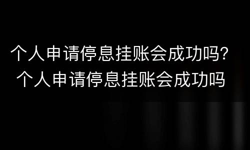 个人申请停息挂账会成功吗？ 个人申请停息挂账会成功吗
