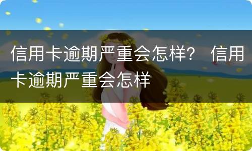 信用卡逾期严重会怎样？ 信用卡逾期严重会怎样