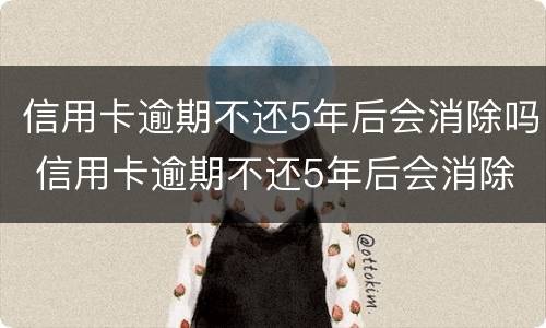信用卡逾期不还5年后会消除吗 信用卡逾期不还5年后会消除吗知乎